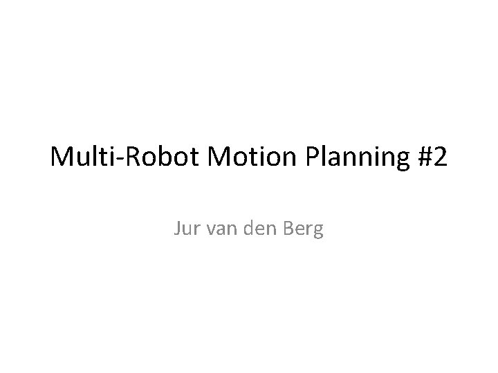 Multi-Robot Motion Planning #2 Jur van den Berg 