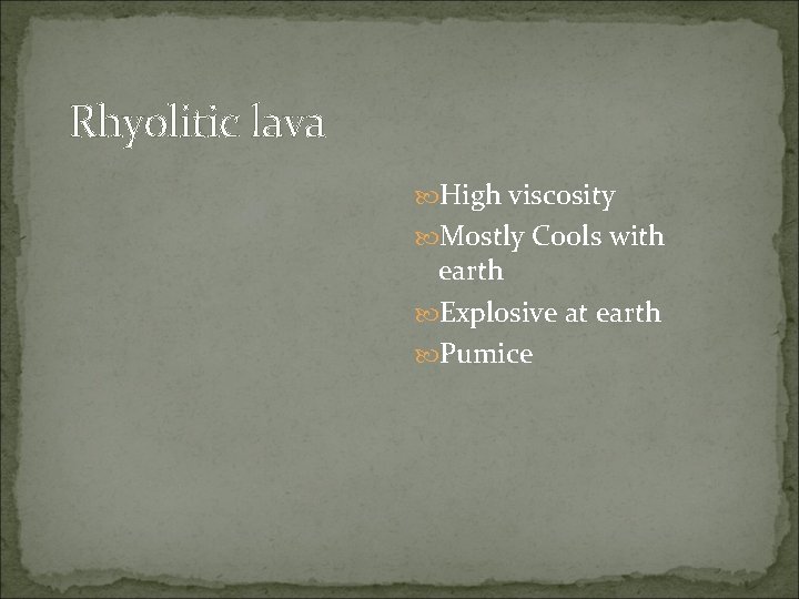 Rhyolitic lava High viscosity Mostly Cools with earth Explosive at earth Pumice 