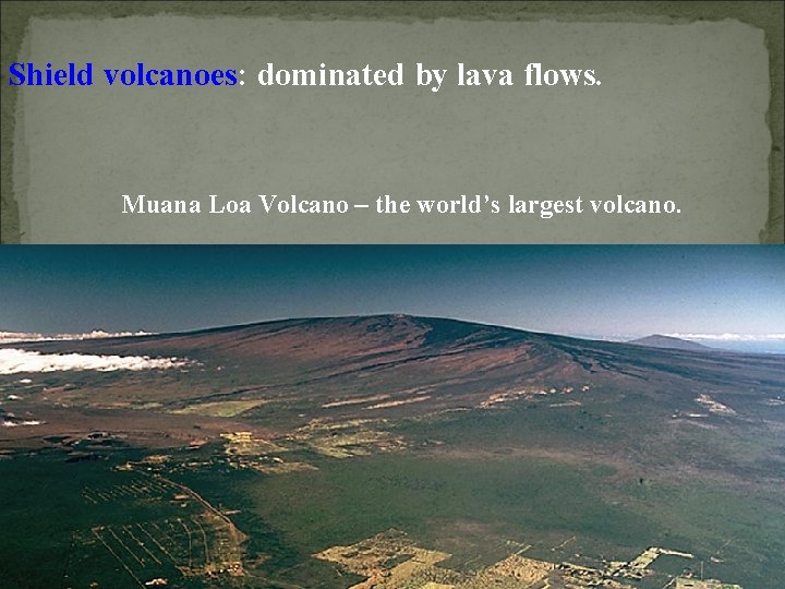 Shield volcanoes: dominated by lava flows. Muana Loa Volcano – the world’s largest volcano.