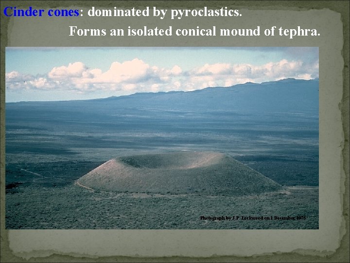 Cinder cones: dominated by pyroclastics. Forms an isolated conical mound of tephra. Photograph by