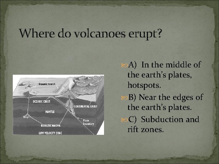 Where do volcanoes erupt? A) In the middle of the earth’s plates, hotspots. B)