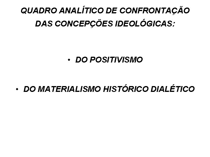 QUADRO ANALÍTICO DE CONFRONTAÇÃO DAS CONCEPÇÕES IDEOLÓGICAS: • DO POSITIVISMO • DO MATERIALISMO HISTÓRICO