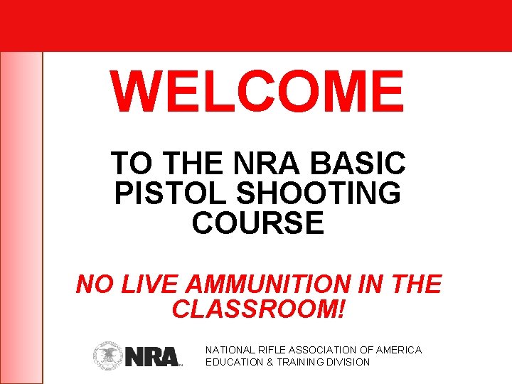 WELCOME TO THE NRA BASIC PISTOL SHOOTING COURSE NO LIVE AMMUNITION IN THE CLASSROOM!