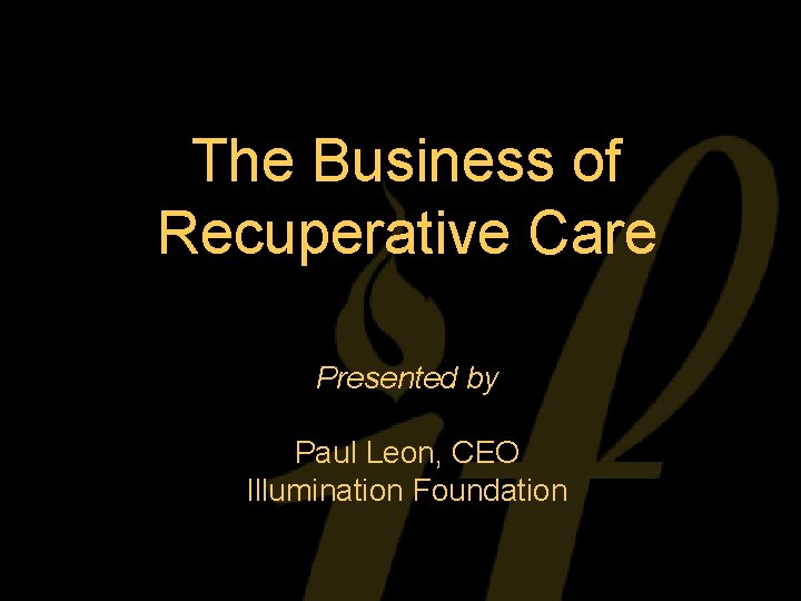 The Business of Recuperative Care Presented by Paul Leon, CEO Illumination Foundation 