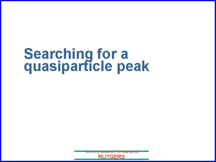 Searching for a quasiparticle peak THE STATE UNIVERSITY OF NEW JERSEY RUTGERS 