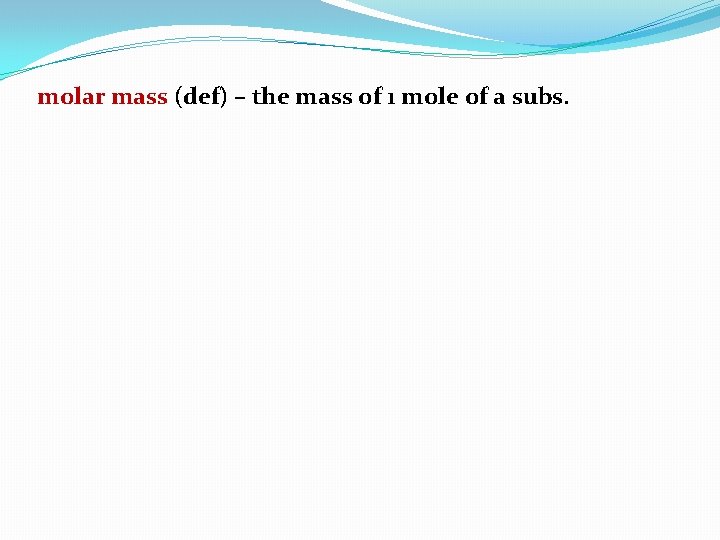 molar mass (def) – the mass of 1 mole of a subs. 