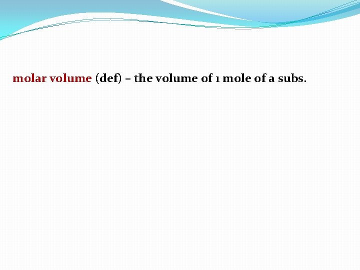 molar volume (def) – the volume of 1 mole of a subs. 