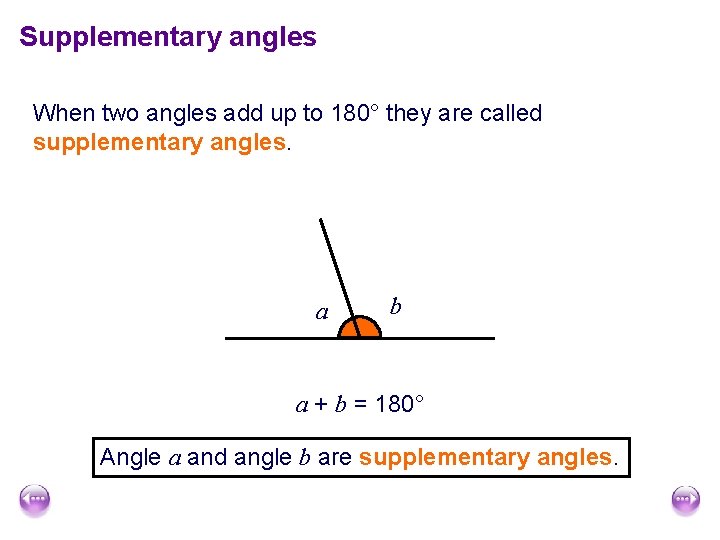 Supplementary angles When two angles add up to 180° they are called supplementary angles.