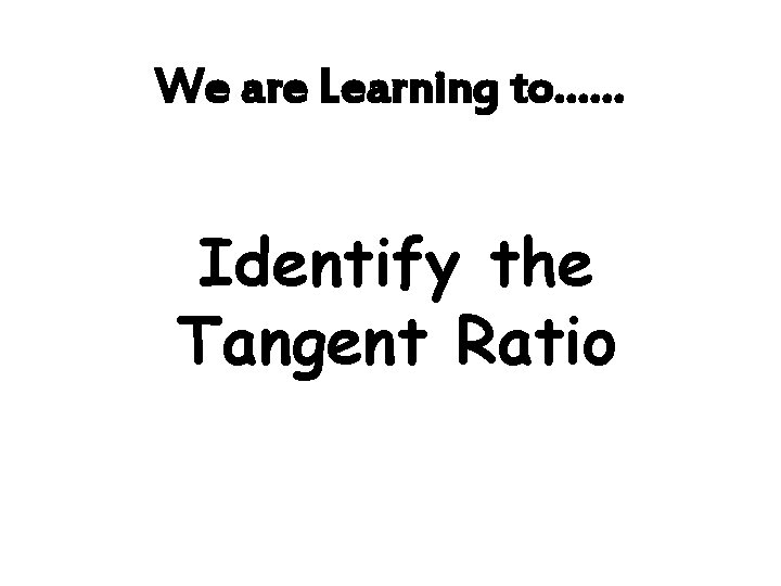 We are Learning to…… Identify the Tangent Ratio 