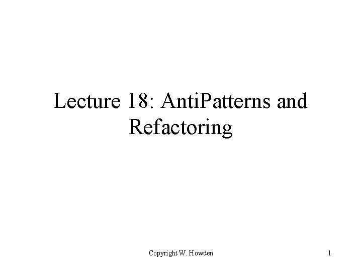 Lecture 18: Anti. Patterns and Refactoring Copyright W. Howden 1 