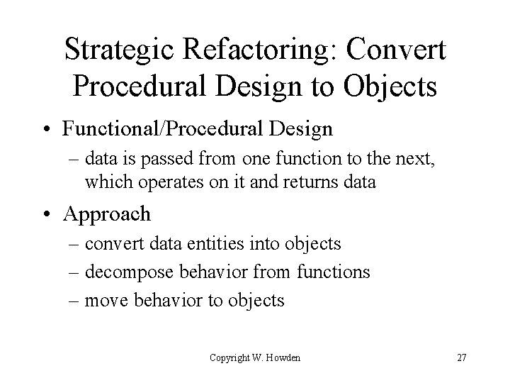 Strategic Refactoring: Convert Procedural Design to Objects • Functional/Procedural Design – data is passed