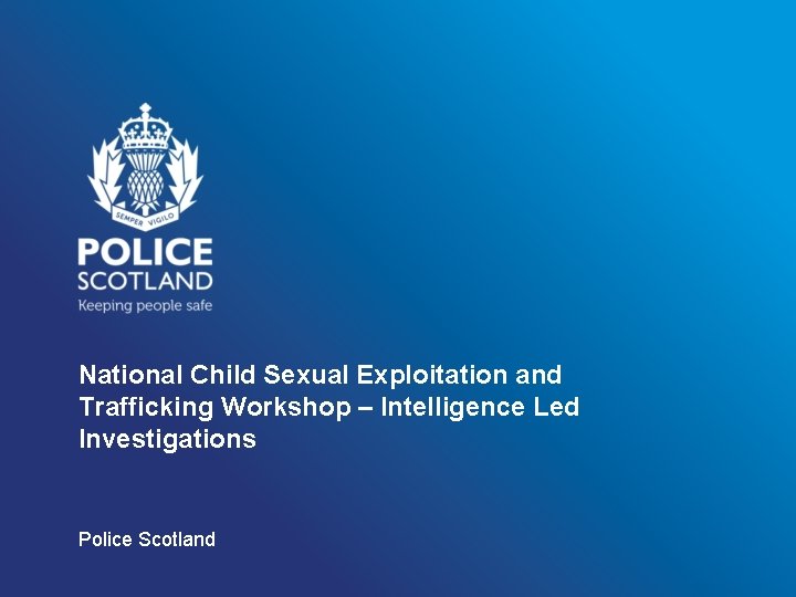 National Child Sexual Exploitation and Trafficking Workshop – Intelligence Led Investigations Police Scotland 