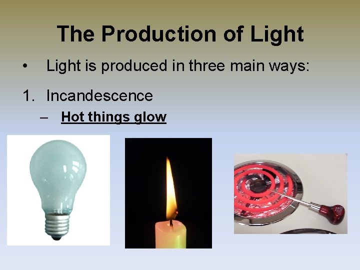The Production of Light • Light is produced in three main ways: 1. Incandescence