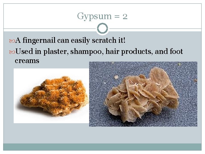 Gypsum = 2 A fingernail can easily scratch it! Used in plaster, shampoo, hair