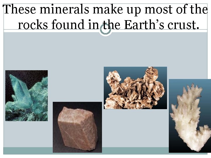 These minerals make up most of the rocks found in the Earth’s crust. 