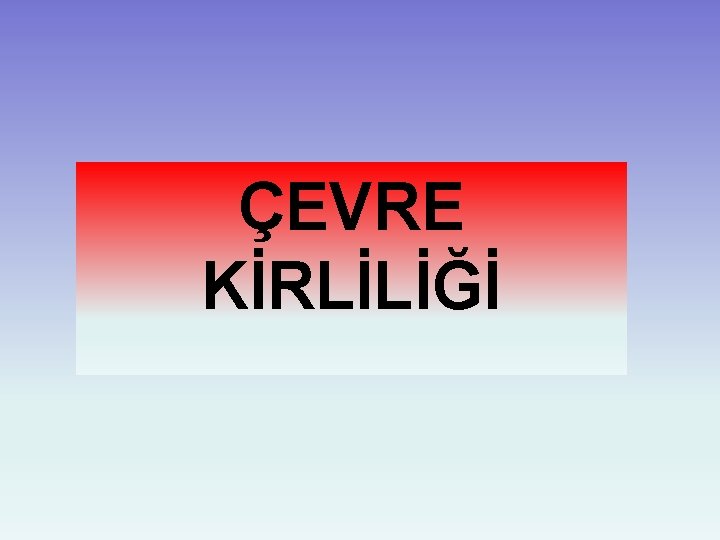 ÇEVRE KİRLİLİĞİ 