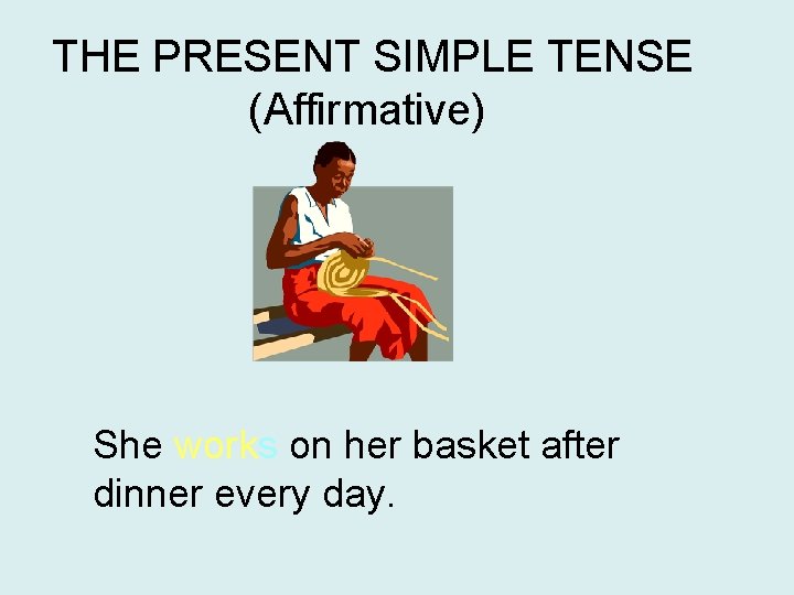 THE PRESENT SIMPLE TENSE (Affirmative) She works on her basket after dinner every day. THE PRESENT SIMPLE TENSE (Affirmative) She works on her basket after dinner every day.