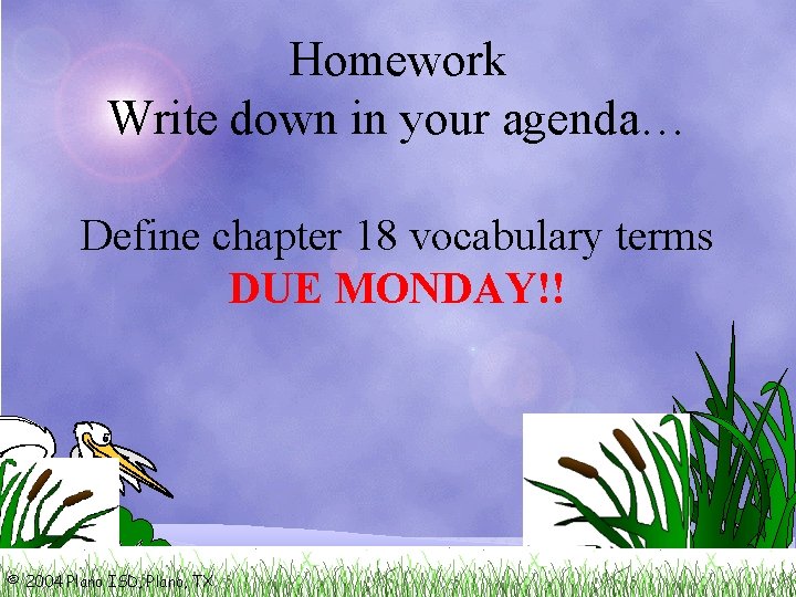 Homework Write down in your agenda… Define chapter 18 vocabulary terms DUE MONDAY!! ©