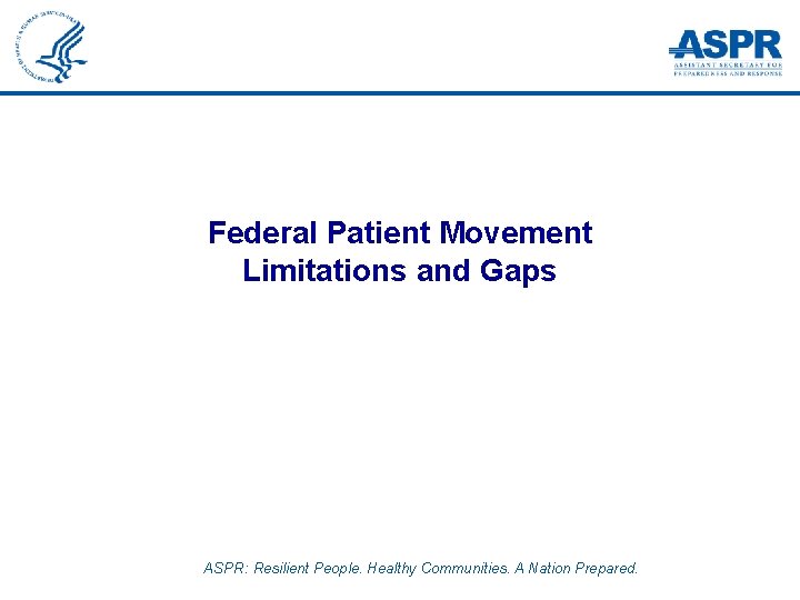 Federal Patient Movement Limitations and Gaps ASPR: Resilient People. Healthy Communities. A Nation Prepared.