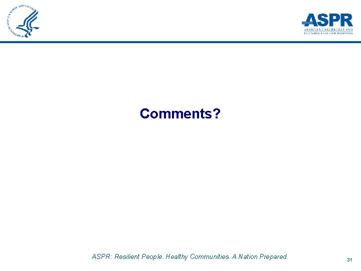Comments? ASPR: Resilient People. Healthy Communities. A Nation Prepared. 31 