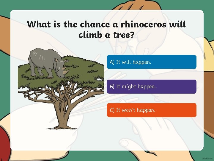 What is the chance a rhinoceros will climb a tree? A) It will happen.