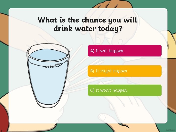 What is the chance you will drink water today? A) It will happen. B)