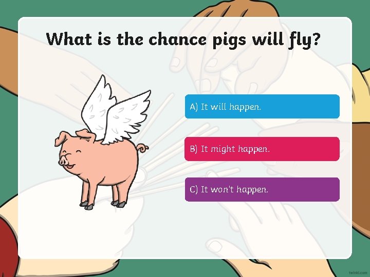 What is the chance pigs will fly? A) It will happen. B) It might