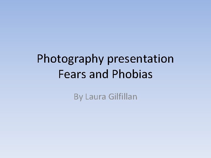 Photography presentation Fears and Phobias By Laura Gilfillan 