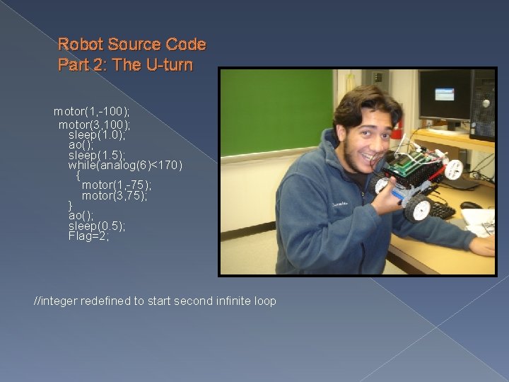 Robot Source Code Part 2: The U-turn motor(1, -100); motor(3, 100); sleep(1. 0); ao(); Robot Source Code Part 2: The U-turn motor(1, -100); motor(3, 100); sleep(1. 0); ao();
