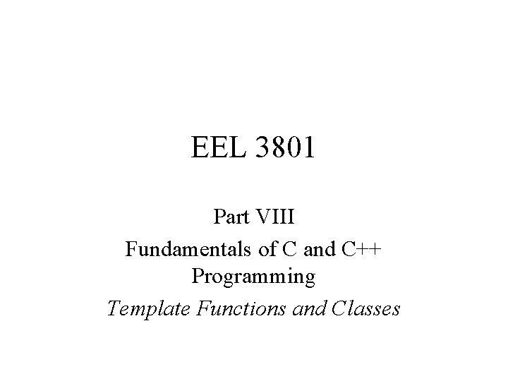 EEL 3801 Part VIII Fundamentals of C and C++ Programming Template Functions and Classes