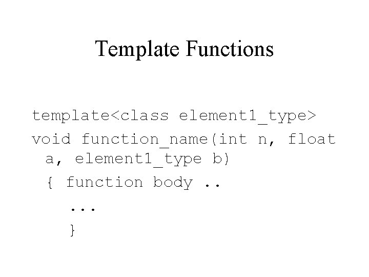 Template Functions template<class element 1_type> void function_name(int n, float a, element 1_type b) {