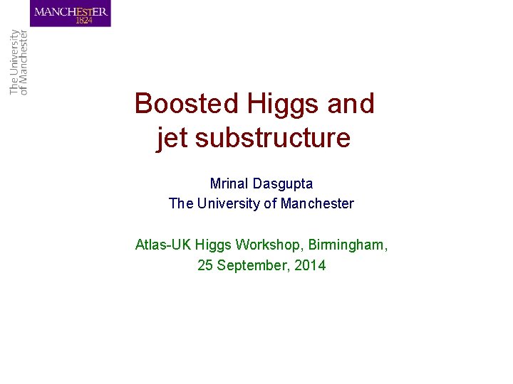 Boosted Higgs and jet substructure Mrinal Dasgupta The University of Manchester Atlas-UK Higgs Workshop,