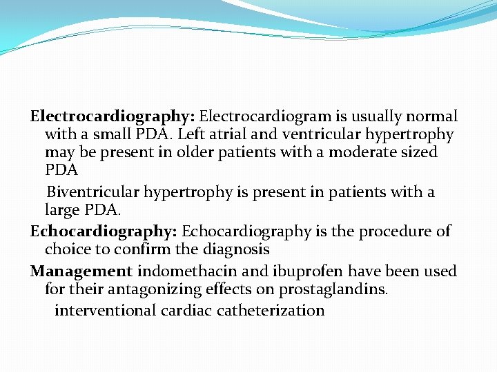 Electrocardiography: Electrocardiogram is usually normal with a small PDA. Left atrial and ventricular hypertrophy