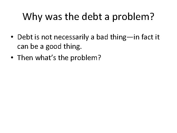 Why was the debt a problem? • Debt is not necessarily a bad thing—in