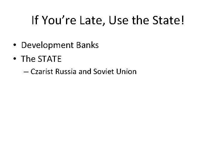 If You’re Late, Use the State! • Development Banks • The STATE – Czarist