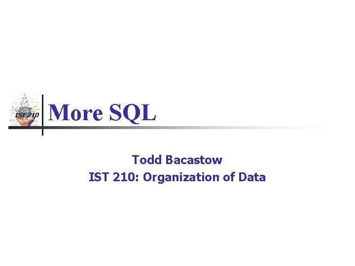 IST 210 More SQL Todd Bacastow IST 210: Organization of Data 