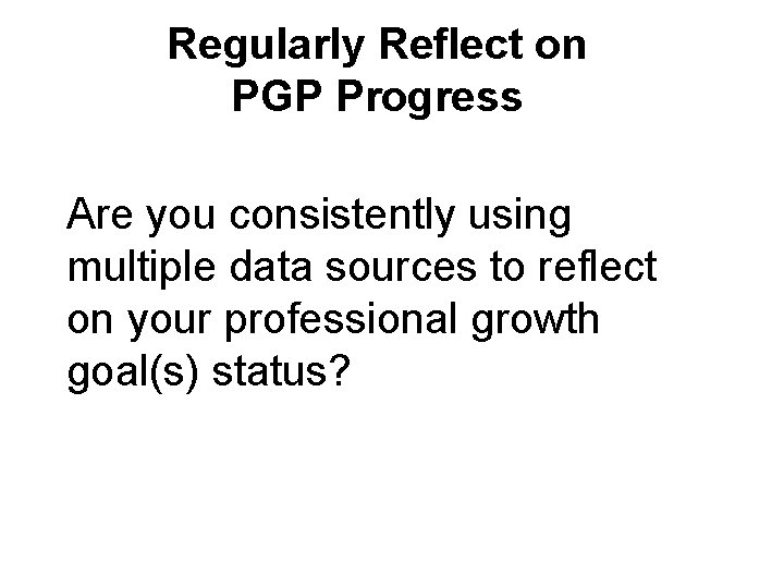 Regularly Reflect on PGP Progress Are you consistently using multiple data sources to reflect