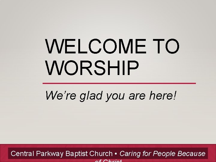WELCOME TO WORSHIP We’re glad you are here! Central Parkway Baptist Church • Caring