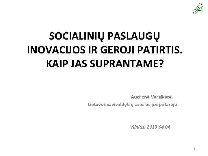 SOCIALINIŲ PASLAUGŲ INOVACIJOS IR GEROJI PATIRTIS. KAIP JAS SUPRANTAME? Audronė Vareikytė, Lietuvos savivaldybių asociacijos