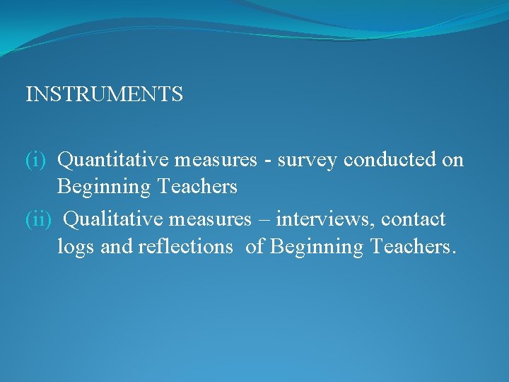 INSTRUMENTS (i) Quantitative measures - survey conducted on Beginning Teachers (ii) Qualitative measures –