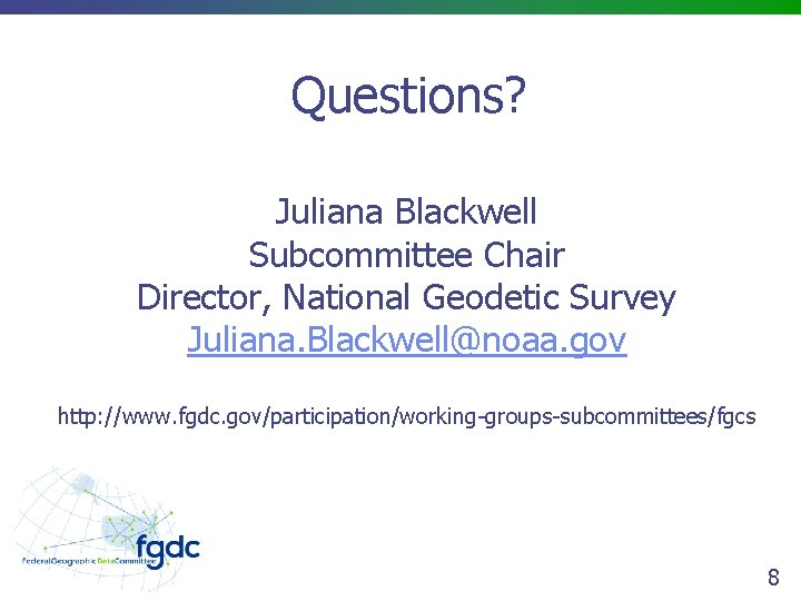 Questions? Juliana Blackwell Subcommittee Chair Director, National Geodetic Survey Juliana. Blackwell@noaa. gov http: //www.