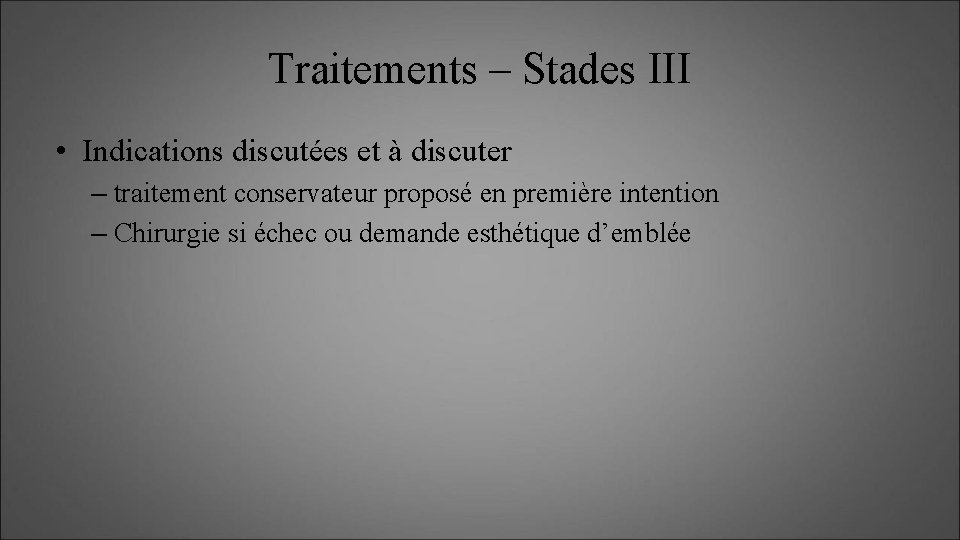 Traitements – Stades III • Indications discutées et à discuter – traitement conservateur proposé