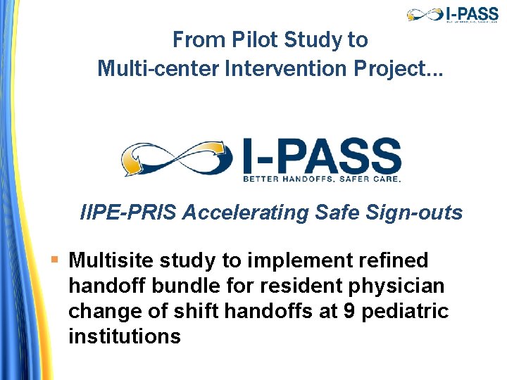 From Pilot Study to Multi-center Intervention Project… IIPE-PRIS Accelerating Safe Sign-outs § Multisite study From Pilot Study to Multi-center Intervention Project… IIPE-PRIS Accelerating Safe Sign-outs § Multisite study