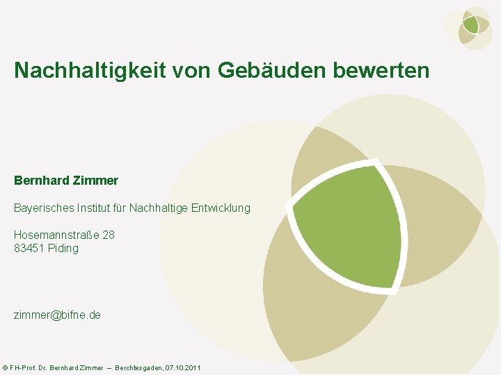 Nachhaltigkeit von Gebäuden bewerten Bernhard Zimmer Bayerisches Institut für Nachhaltige Entwicklung Hosemannstraße 28 83451