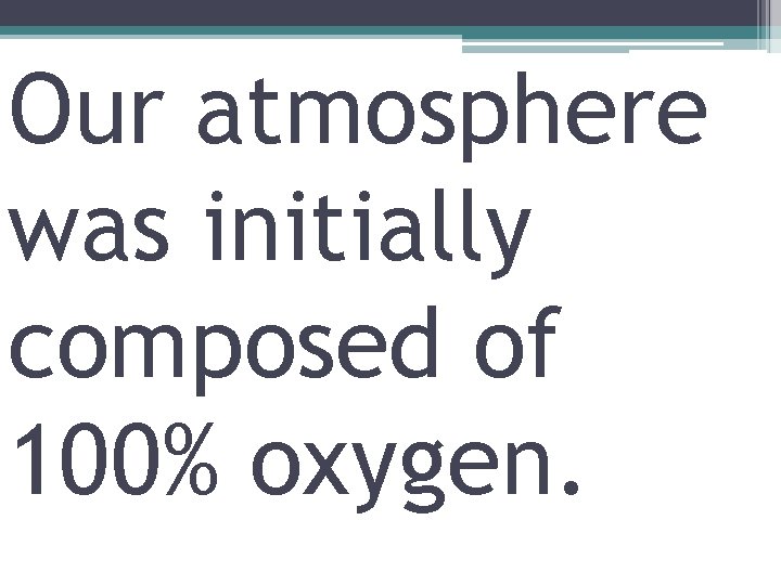Our atmosphere was initially composed of 100% oxygen. 