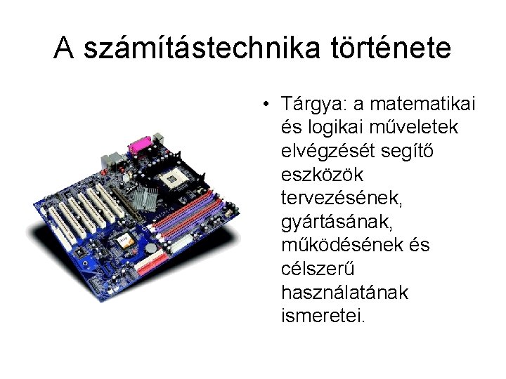 A számítástechnika története • Tárgya: a matematikai és logikai műveletek elvégzését segítő eszközök tervezésének,