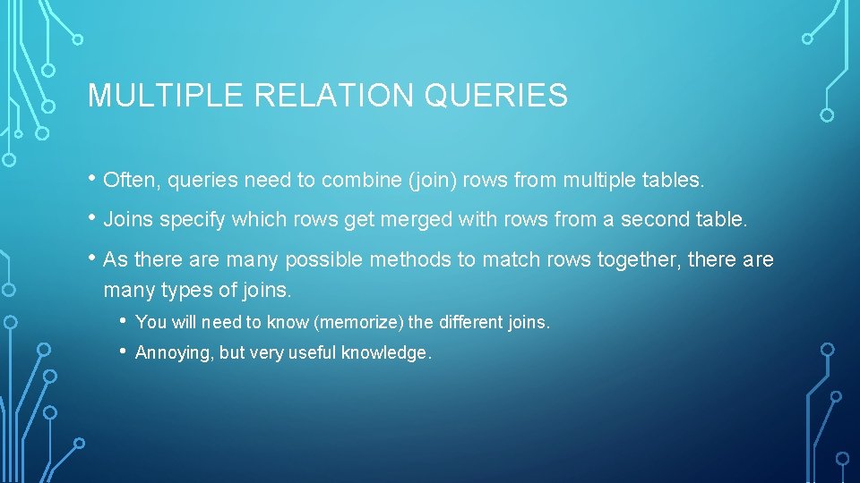 MULTIPLE RELATION QUERIES • Often, queries need to combine (join) rows from multiple tables.