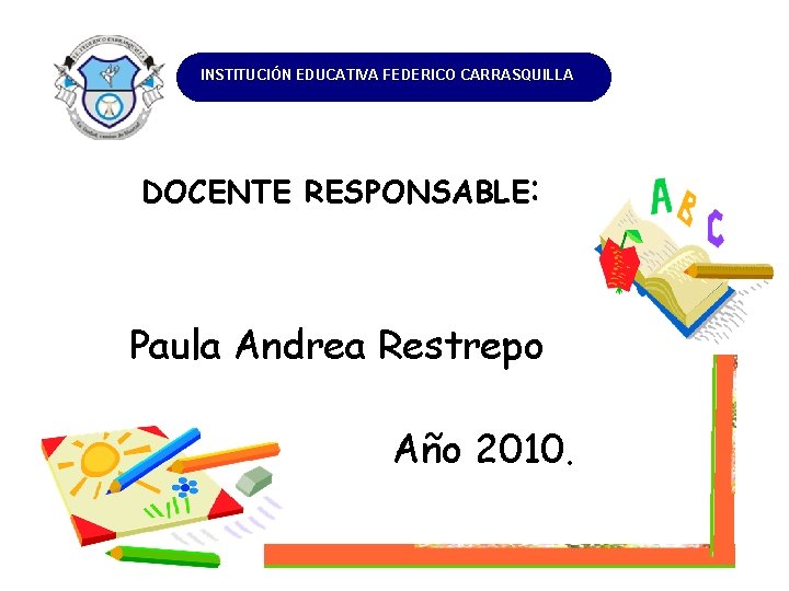 INSTITUCIÓN EDUCATIVA FEDERICO CARRASQUILLA I DOCENTE RESPONSABLE: Paula Andrea Restrepo Año 2010. 