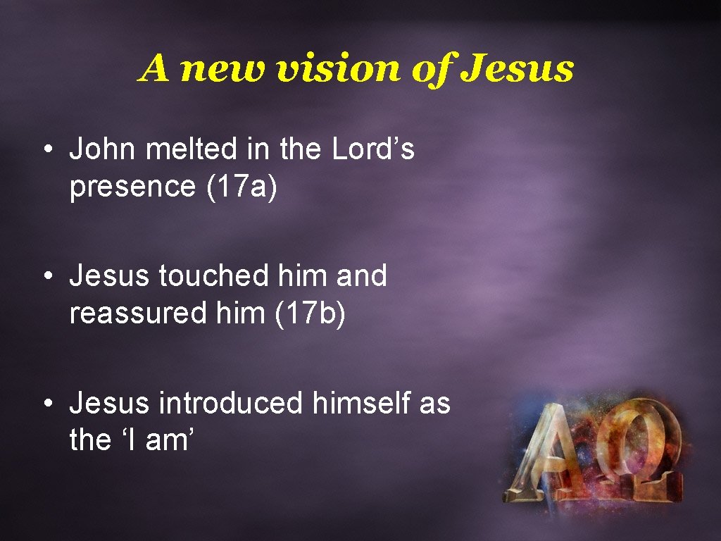 A new vision of Jesus • John melted in the Lord’s presence (17 a)