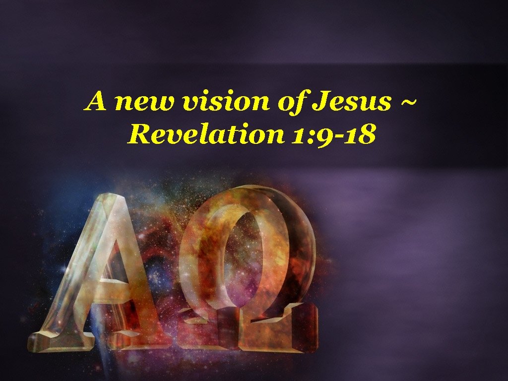A new vision of Jesus ~ Revelation 1: 9 -18 